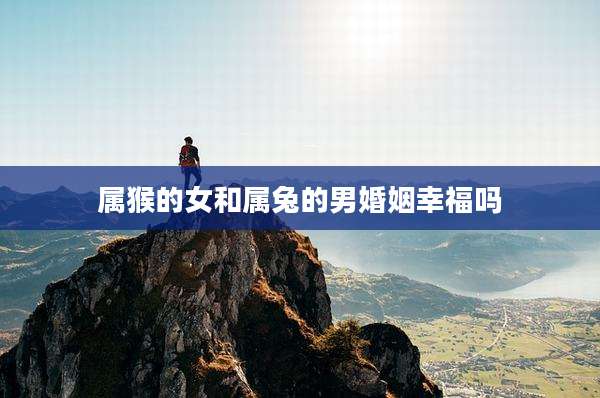 属猴的女和属兔的男婚姻幸福吗