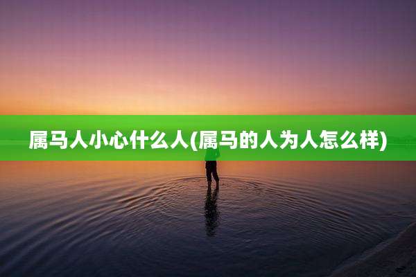 属马人小心什么人(属马的人为人怎么样)