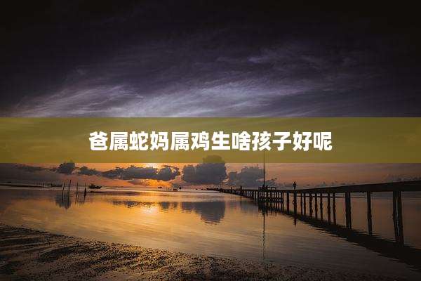 爸属蛇妈属鸡生啥孩子好呢