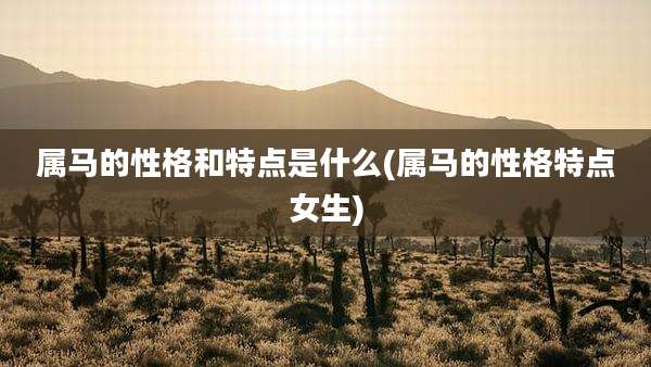 属马的性格和特点是什么(属马的性格特点女生)