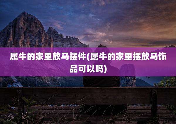 属牛的家里放马摆件(属牛的家里摆放马饰品可以吗)