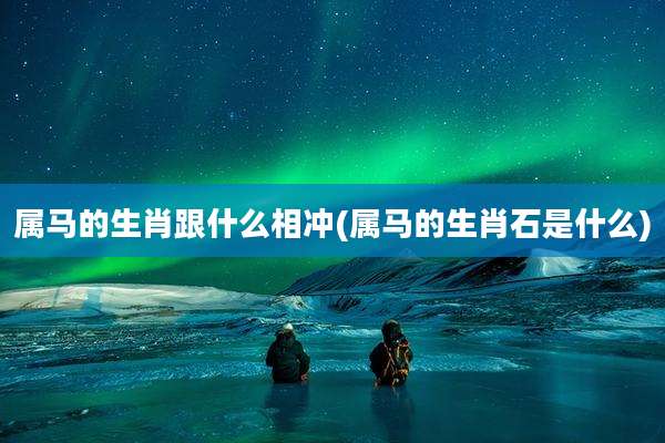 属马的生肖跟什么相冲(属马的生肖石是什么)