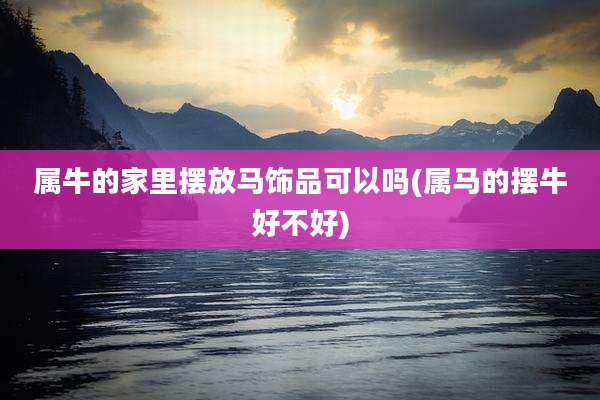 属牛的家里摆放马饰品可以吗(属马的摆牛好不好)