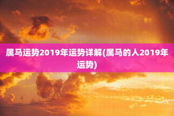 属马运势2019年运势详解(属马的人2019年运势)