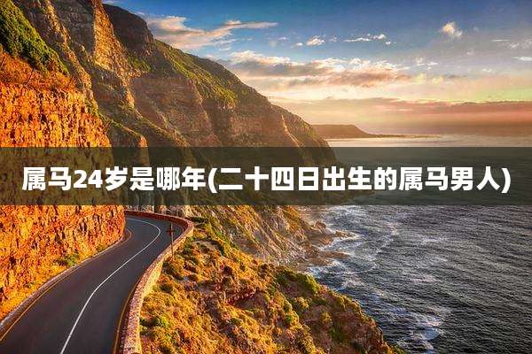 属马24岁是哪年(二十四日出生的属马男人)