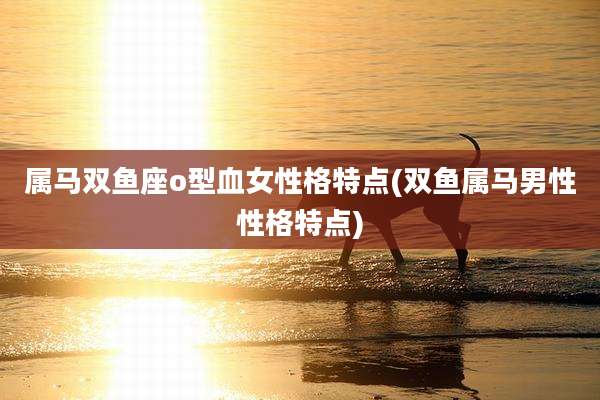 属马双鱼座o型血女性格特点(双鱼属马男性性格特点)