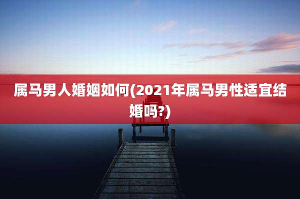 属马男人婚姻如何(2021年属马男性适宜结婚吗?)