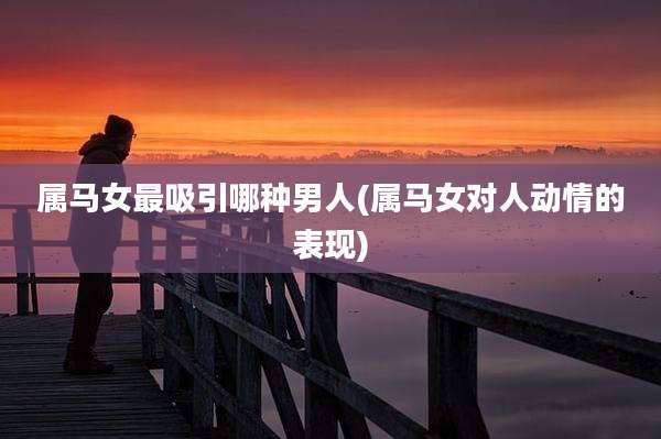 属马女最吸引哪种男人(属马女对人动情的表现)