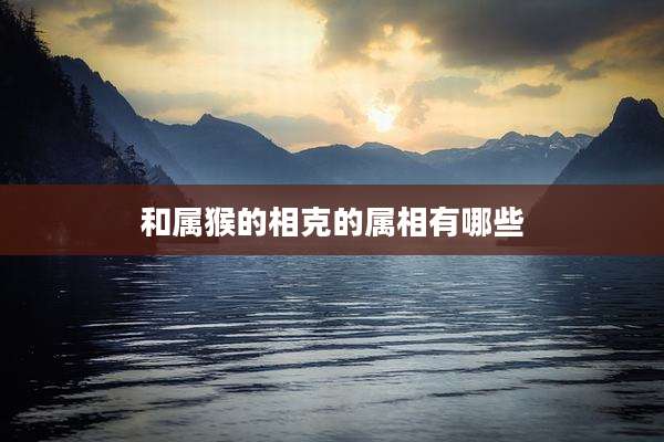 和属猴的相克的属相有哪些