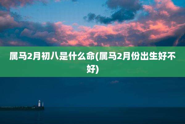 属马2月初八是什么命(属马2月份出生好不好)