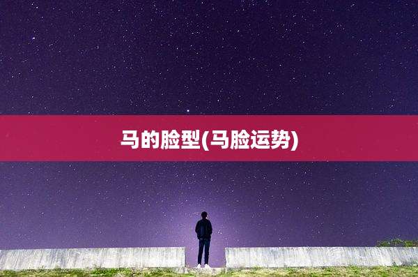 马的脸型(马脸运势)