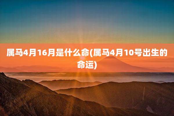 属马4月16月是什么命(属马4月10号出生的命运)
