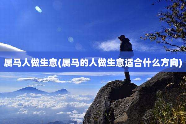 属马人做生意(属马的人做生意适合什么方向)