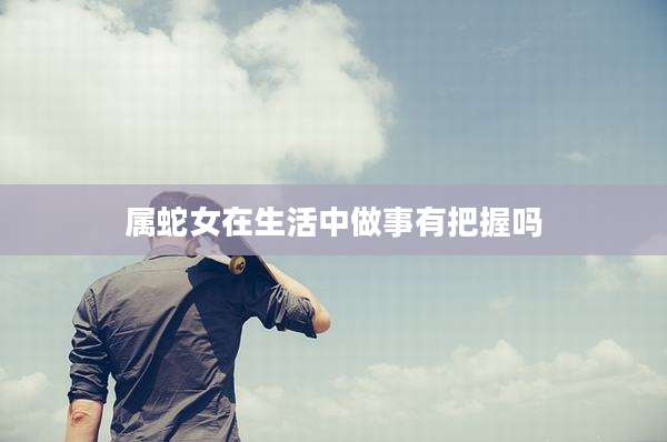 属蛇女在生活中做事有把握吗