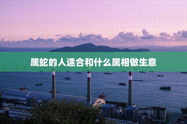 属蛇的人适合和什么属相做生意