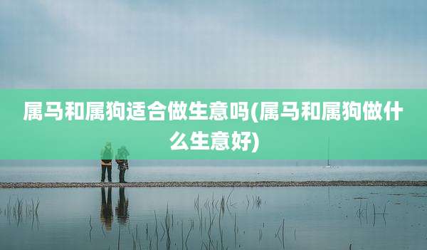 属马和属狗适合做生意吗(属马和属狗做什么生意好)