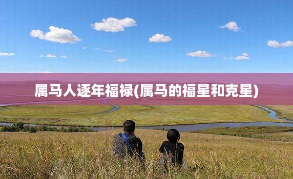属马人逐年福禄(属马的福星和克星)