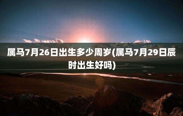 属马7月26日出生多少周岁(属马7月29日辰时出生好吗)