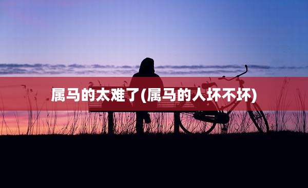 属马的太难了(属马的人坏不坏)