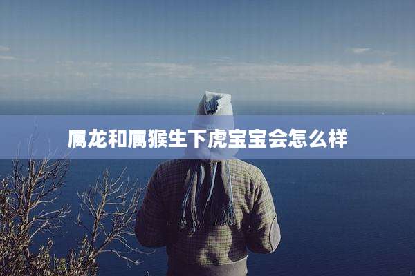 属龙和属猴生下虎宝宝会怎么样