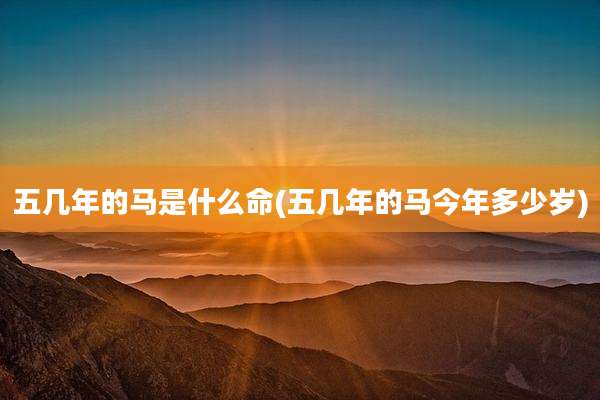 五几年的马是什么命(五几年的马今年多少岁)