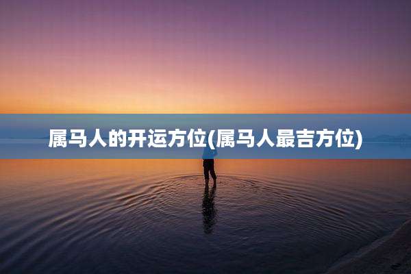 属马人的开运方位(属马人最吉方位)