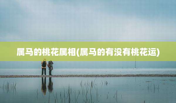 属马的桃花属相(属马的有没有桃花运)