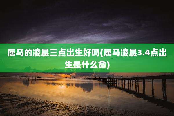 属马的凌晨三点出生好吗(属马凌晨3.4点出生是什么命)