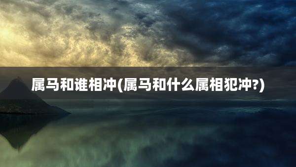 属马和谁相冲(属马和什么属相犯冲?)