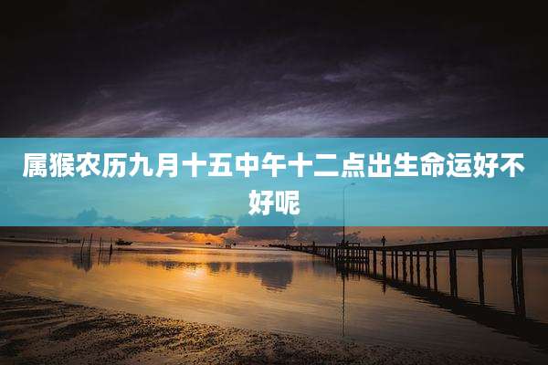 属猴农历九月十五中午十二点出生命运好不好呢