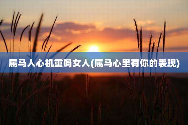 属马人心机重吗女人(属马心里有你的表现)