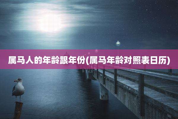 属马人的年龄跟年份(属马年龄对照表日历)