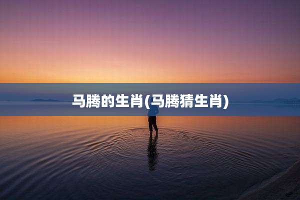 马腾的生肖(马腾猜生肖)