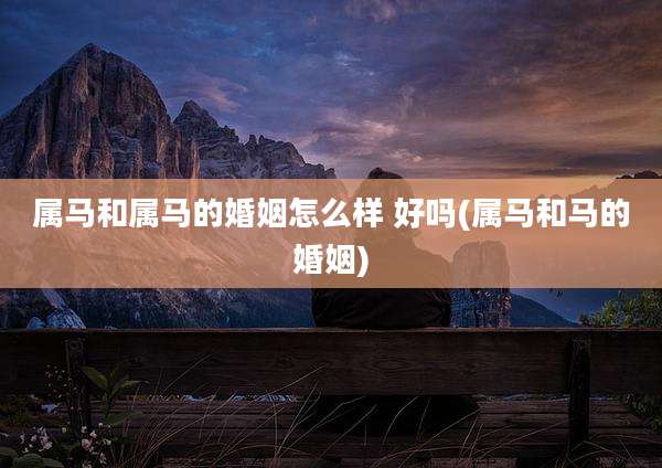 属马和属马的婚姻怎么样 好吗(属马和马的婚姻)