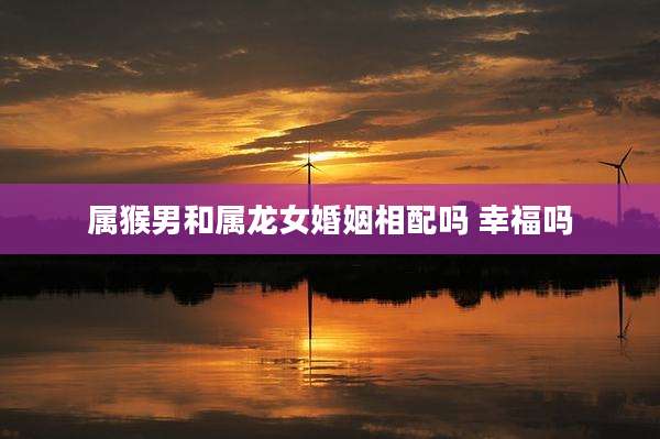 属猴男和属龙女婚姻相配吗 幸福吗