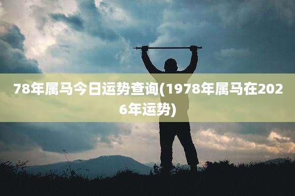 78年属马今日运势查询(1978年属马在2026年运势)