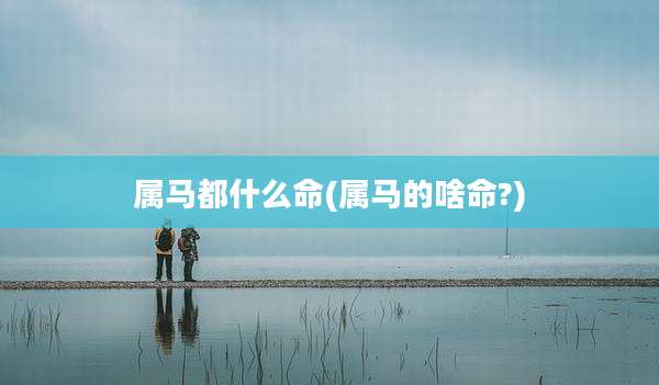 属马都什么命(属马的啥命?)