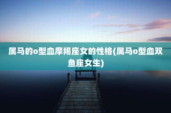 属马的o型血摩羯座女的性格(属马o型血双鱼座女生)