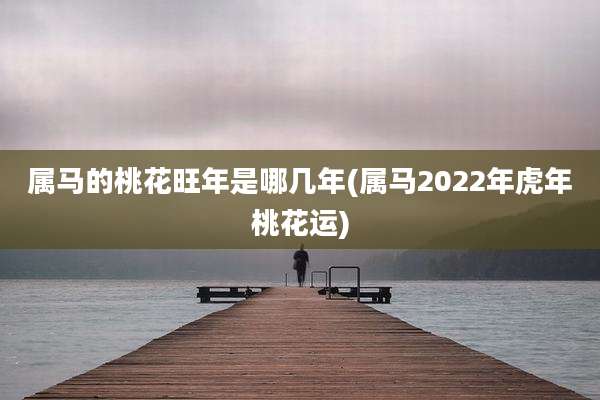 属马的桃花旺年是哪几年(属马2022年虎年桃花运)