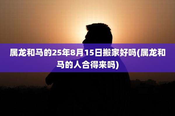 属龙和马的25年8月15日搬家好吗(属龙和马的人合得来吗)