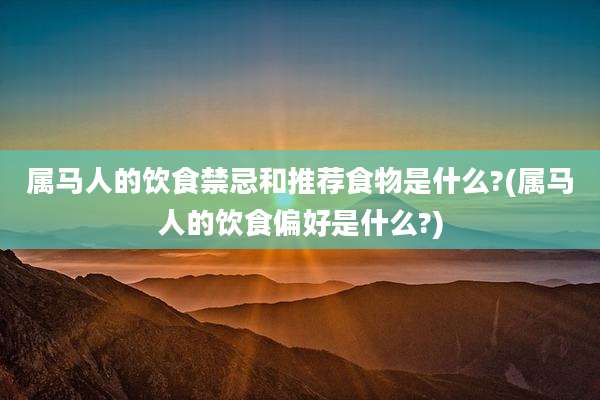 属马人的饮食禁忌和推荐食物是什么?(属马人的饮食偏好是什么?)