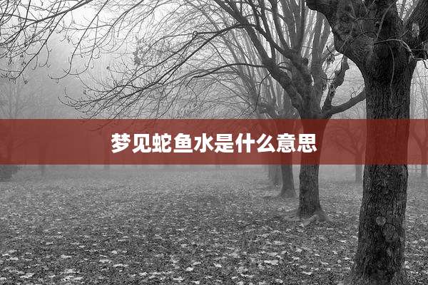 梦见蛇鱼水是什么意思
