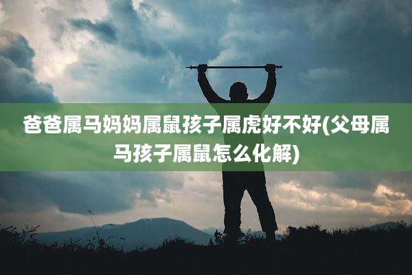 爸爸属马妈妈属鼠孩子属虎好不好(父母属马孩子属鼠怎么化解)