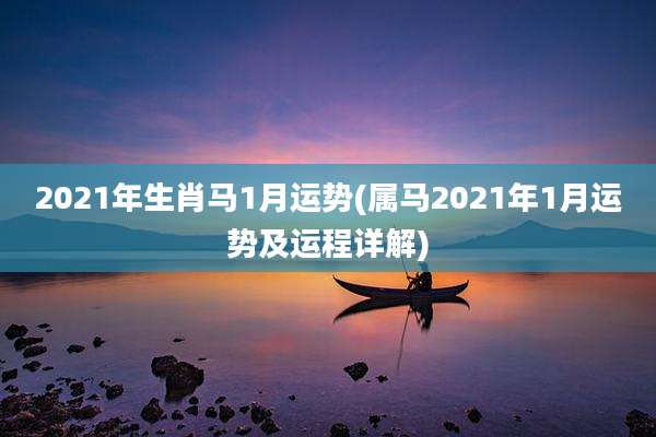 2021年生肖马1月运势(属马2021年1月运势及运程详解)