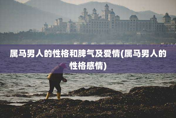 属马男人的性格和脾气及爱情(属马男人的性格感情)