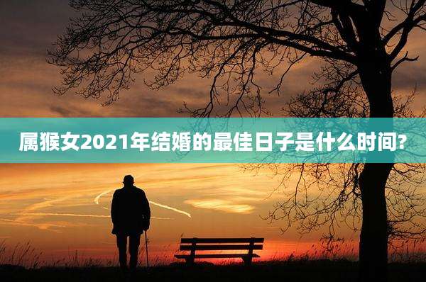 属猴女2021年结婚的最佳日子是什么时间?