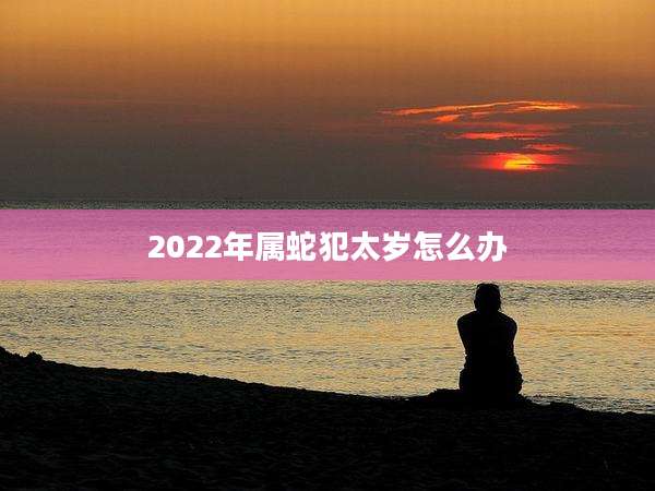 2022年属蛇犯太岁怎么办