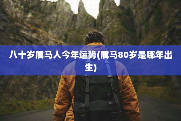 八十岁属马人今年运势(属马80岁是哪年出生)