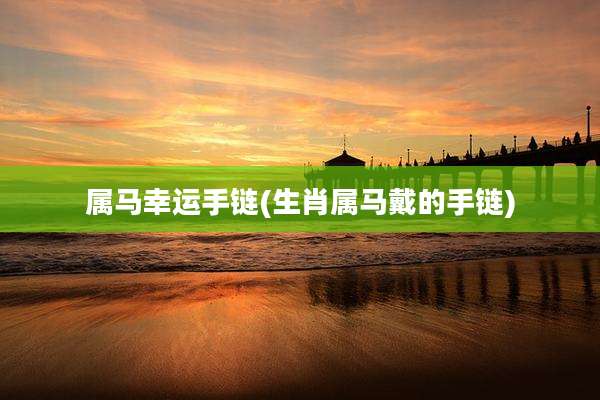 属马幸运手链(生肖属马戴的手链)