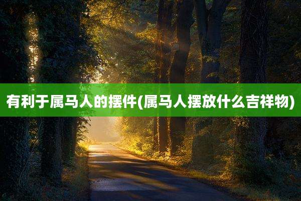 有利于属马人的摆件(属马人摆放什么吉祥物)